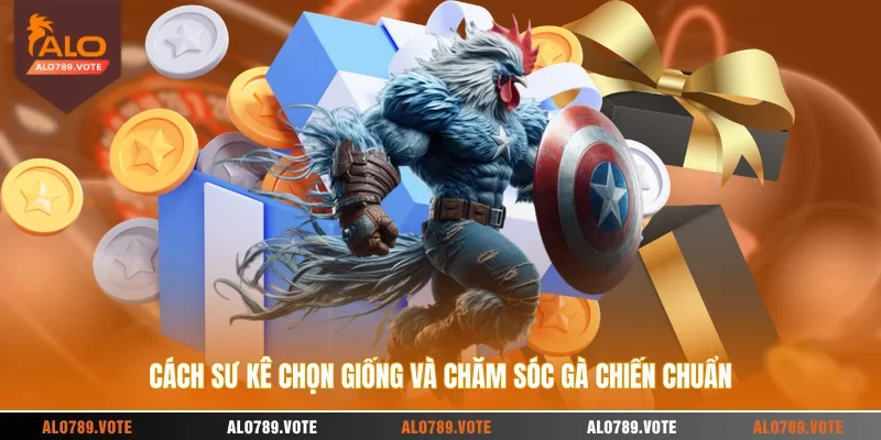 Cách sư kê chọn giống và chăm sóc gà chiến chuẩn